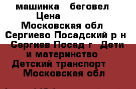  машинка - беговел › Цена ­ 5 000 - Московская обл., Сергиево-Посадский р-н, Сергиев Посад г. Дети и материнство » Детский транспорт   . Московская обл.